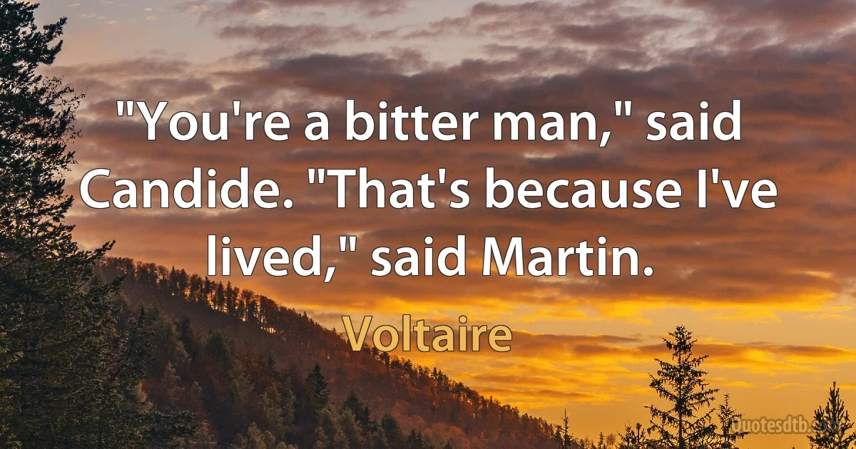 "You're a bitter man," said Candide. "That's because I've lived," said Martin. (Voltaire)