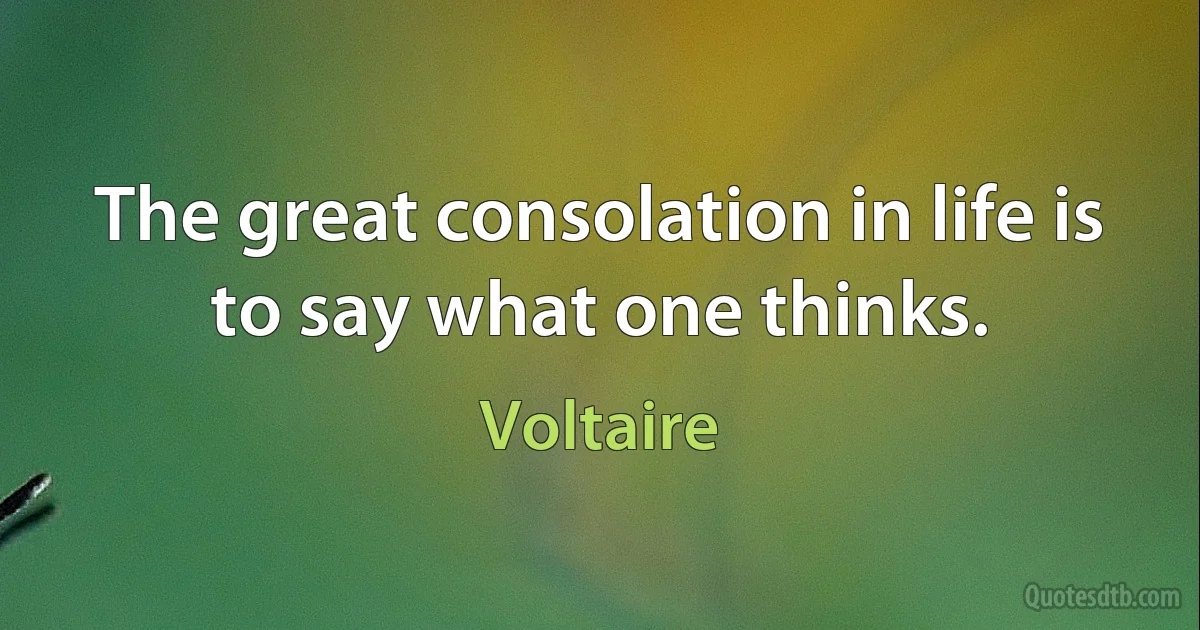 The great consolation in life is to say what one thinks. (Voltaire)