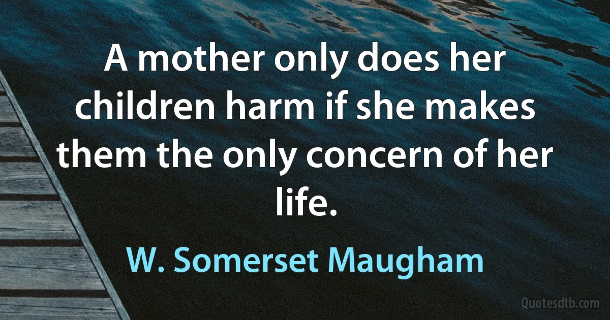 A mother only does her children harm if she makes them the only concern of her life. (W. Somerset Maugham)