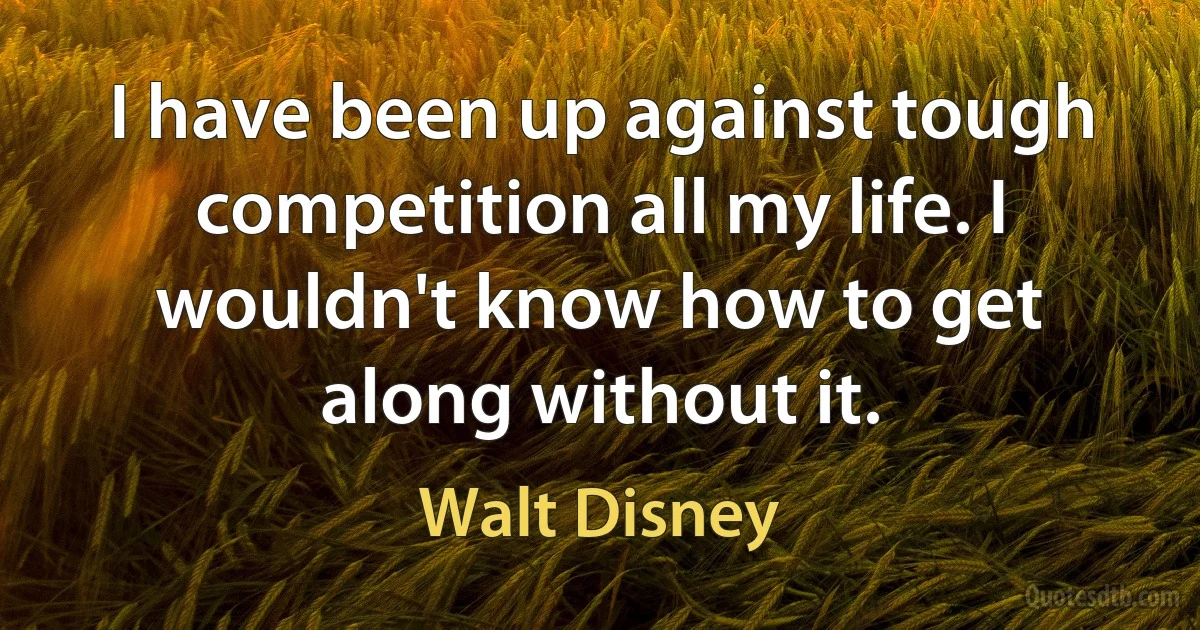 I have been up against tough competition all my life. I wouldn't know how to get along without it. (Walt Disney)