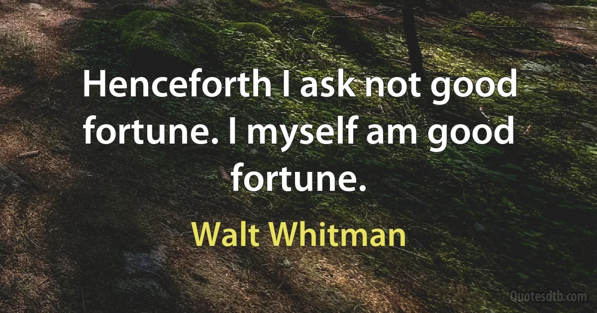 Henceforth I ask not good fortune. I myself am good fortune. (Walt Whitman)