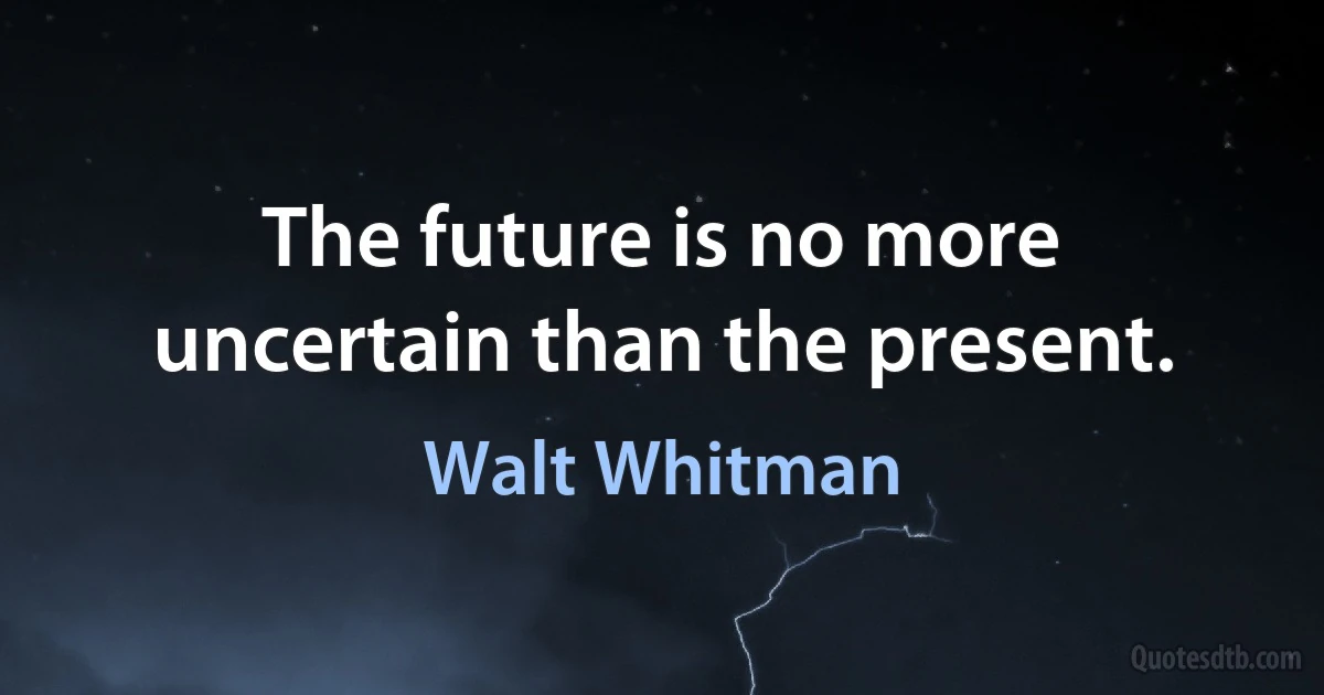 The future is no more uncertain than the present. (Walt Whitman)