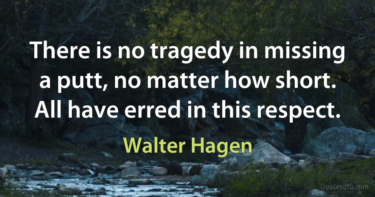 There is no tragedy in missing a putt, no matter how short. All have erred in this respect. (Walter Hagen)