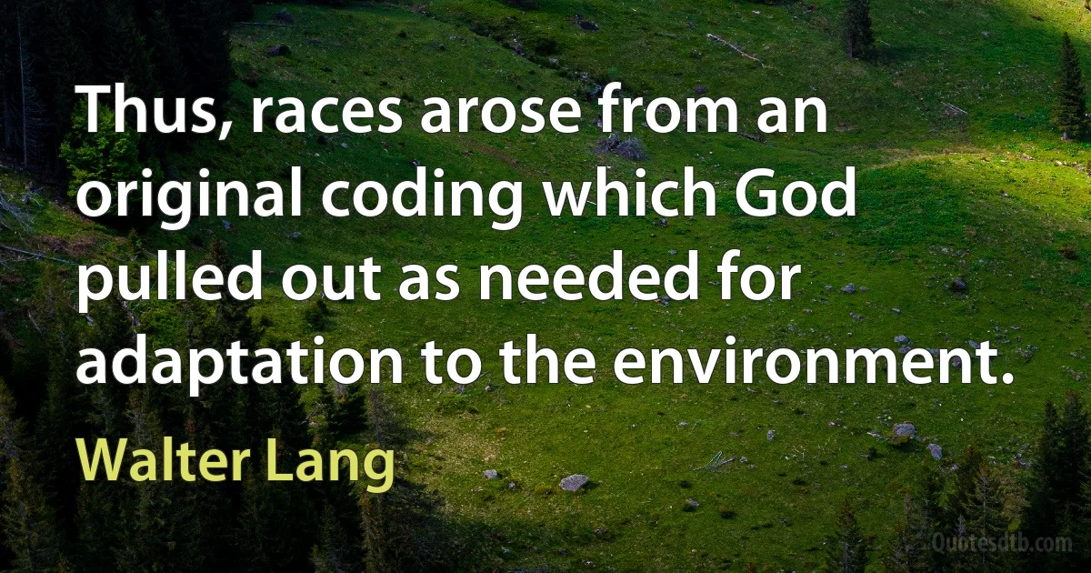 Thus, races arose from an original coding which God pulled out as needed for adaptation to the environment. (Walter Lang)