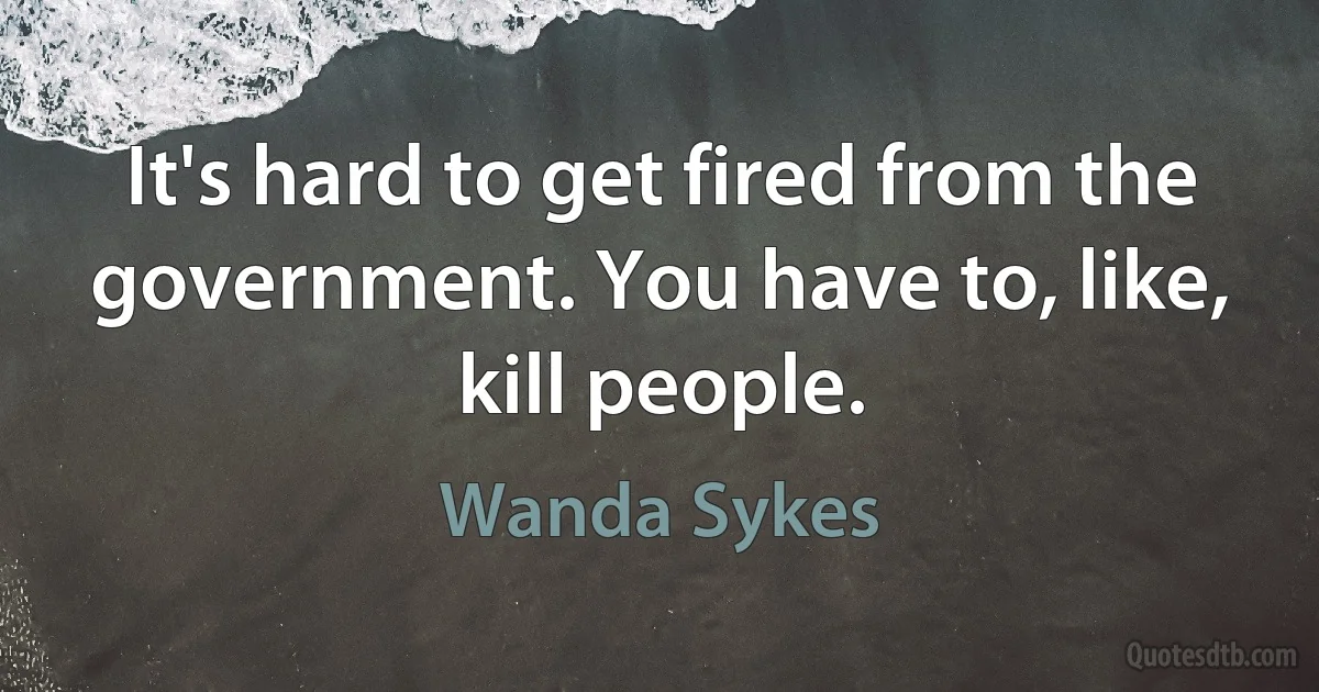 It's hard to get fired from the government. You have to, like, kill people. (Wanda Sykes)