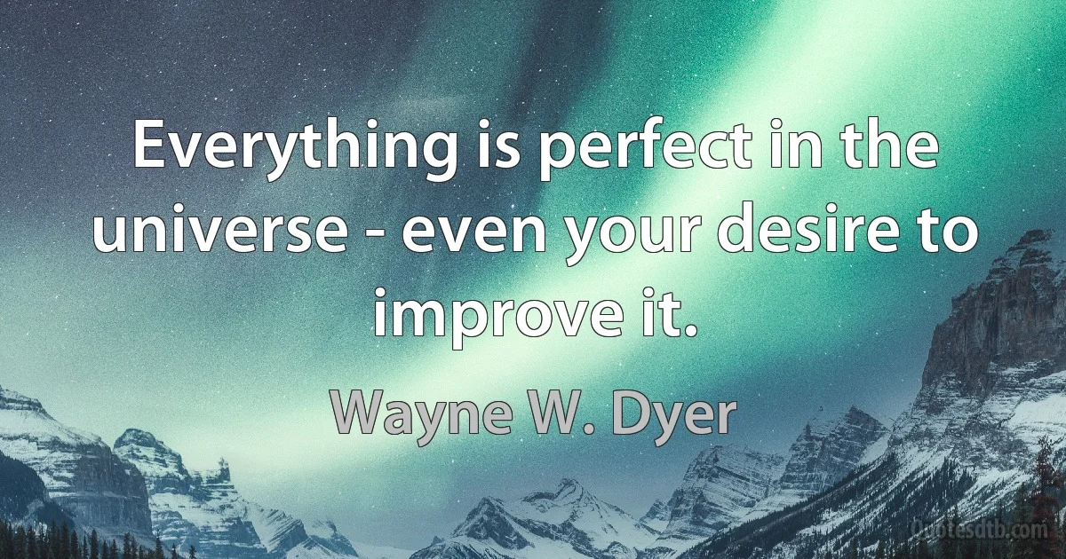 Everything is perfect in the universe - even your desire to improve it. (Wayne W. Dyer)