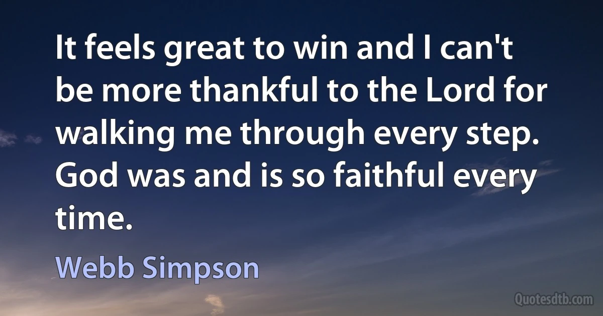 It feels great to win and I can't be more thankful to the Lord for walking me through every step. God was and is so faithful every time. (Webb Simpson)