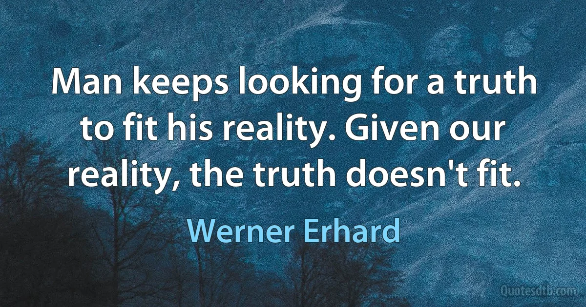 Man keeps looking for a truth to fit his reality. Given our reality, the truth doesn't fit. (Werner Erhard)