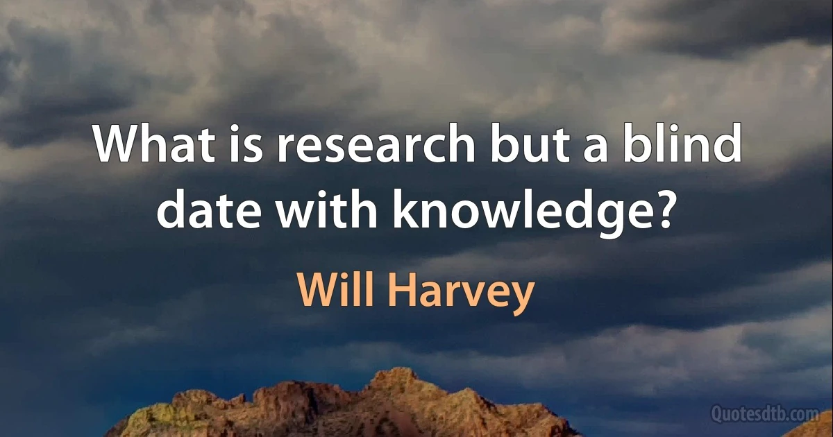 What is research but a blind date with knowledge? (Will Harvey)