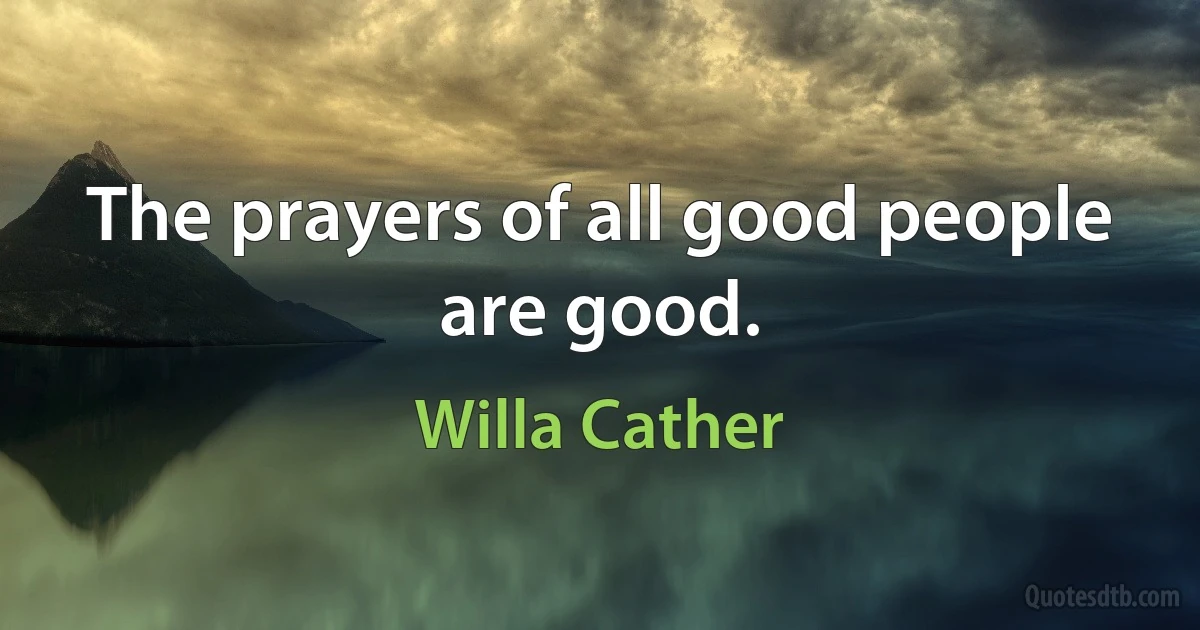 The prayers of all good people are good. (Willa Cather)