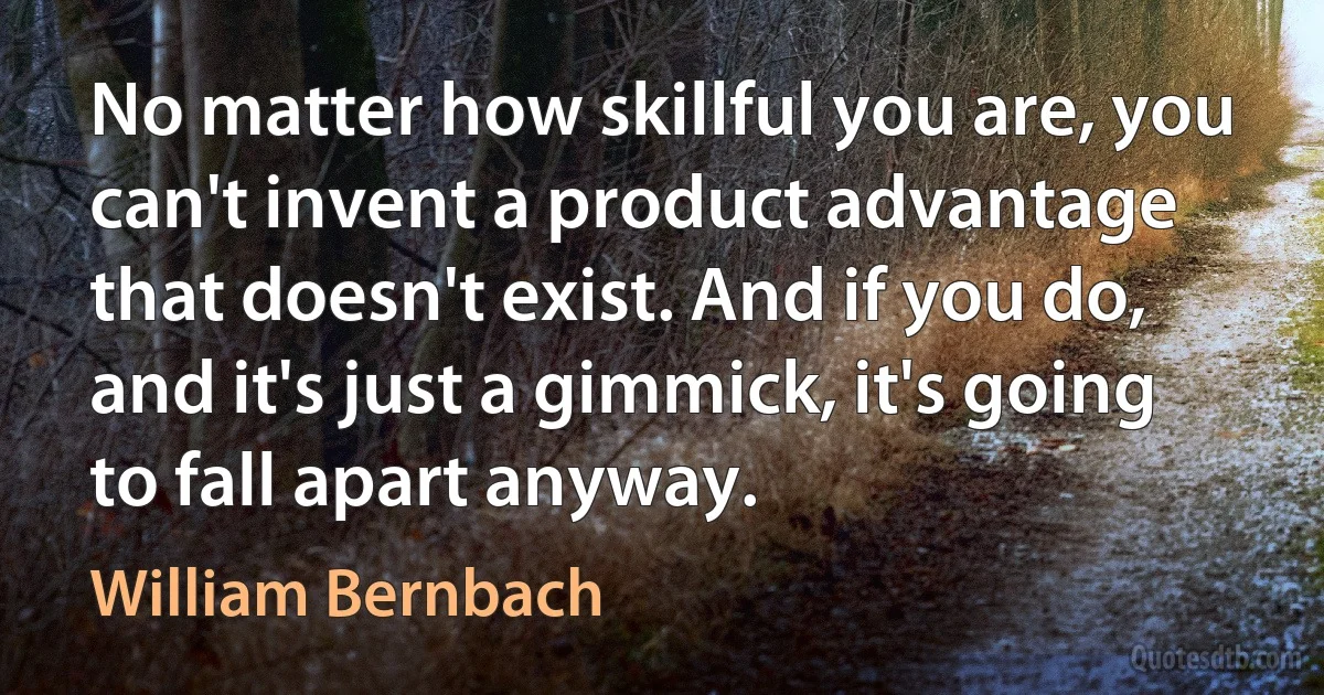 No matter how skillful you are, you can't invent a product advantage that doesn't exist. And if you do, and it's just a gimmick, it's going to fall apart anyway. (William Bernbach)