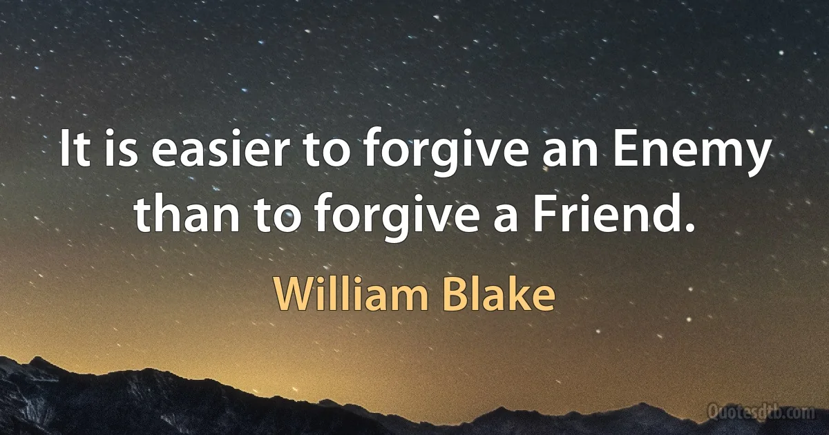 It is easier to forgive an Enemy than to forgive a Friend. (William Blake)