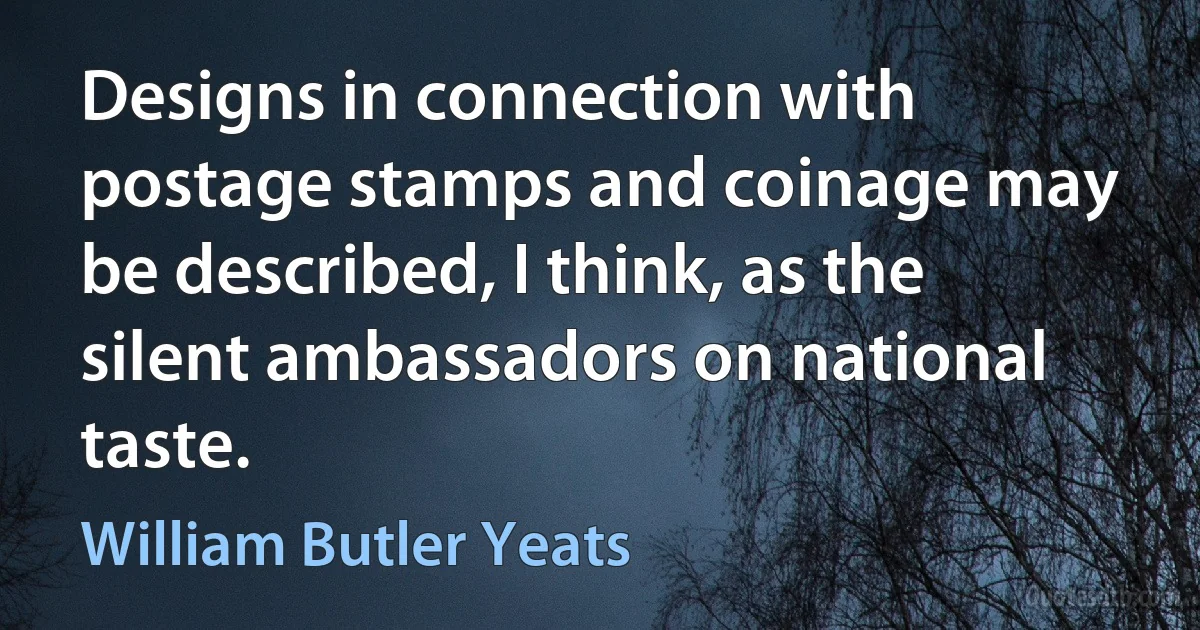 Designs in connection with postage stamps and coinage may be described, I think, as the silent ambassadors on national taste. (William Butler Yeats)