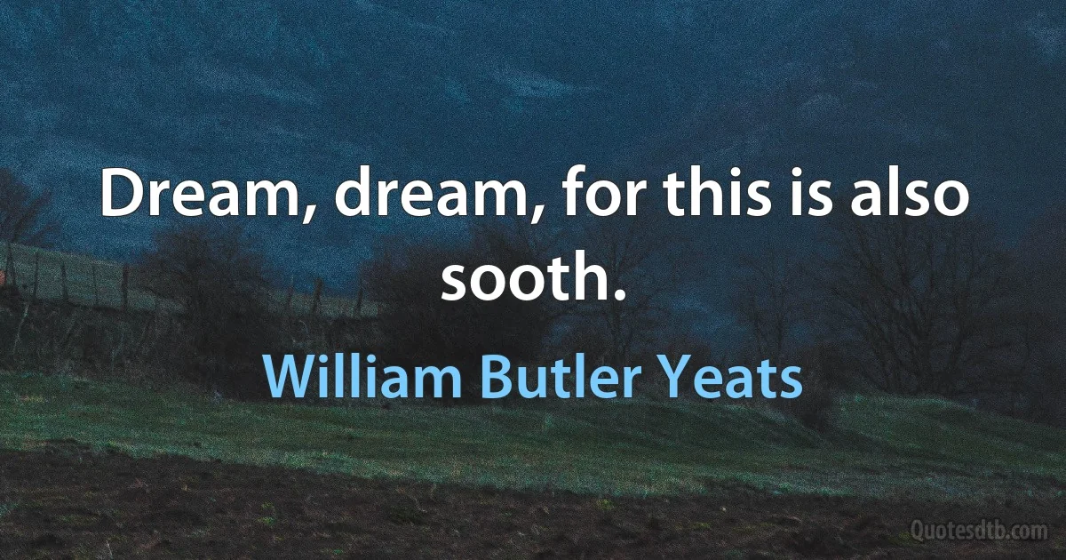 Dream, dream, for this is also sooth. (William Butler Yeats)