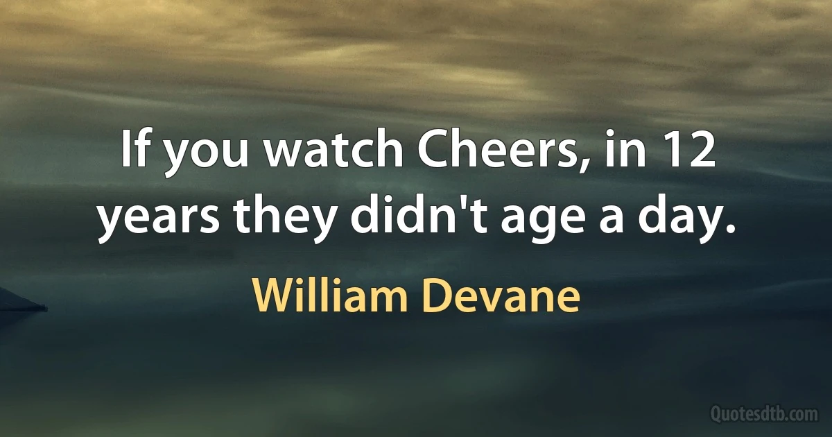 If you watch Cheers, in 12 years they didn't age a day. (William Devane)