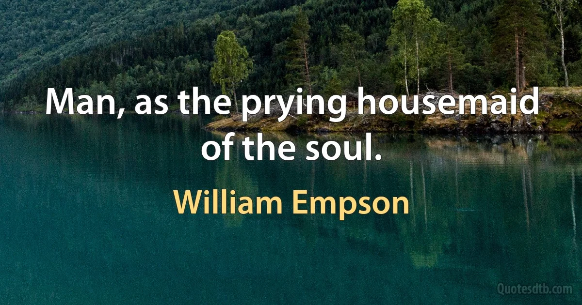 Man, as the prying housemaid of the soul. (William Empson)