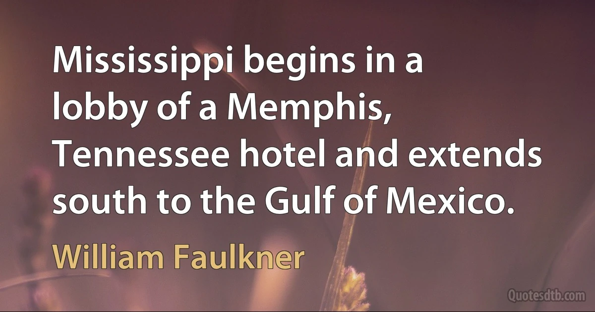 Mississippi begins in a lobby of a Memphis, Tennessee hotel and extends south to the Gulf of Mexico. (William Faulkner)