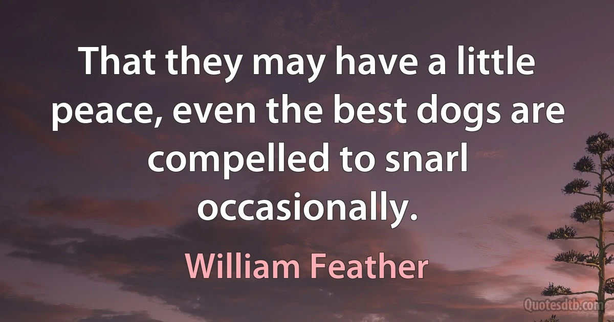 That they may have a little peace, even the best dogs are compelled to snarl occasionally. (William Feather)