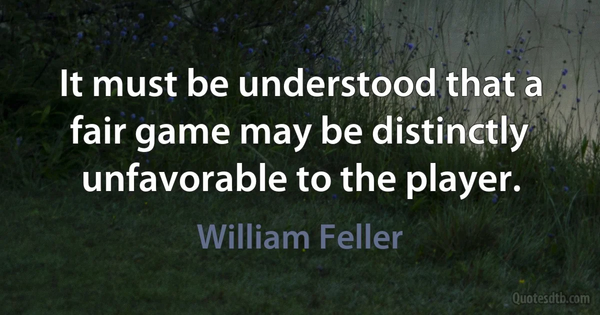 It must be understood that a fair game may be distinctly unfavorable to the player. (William Feller)