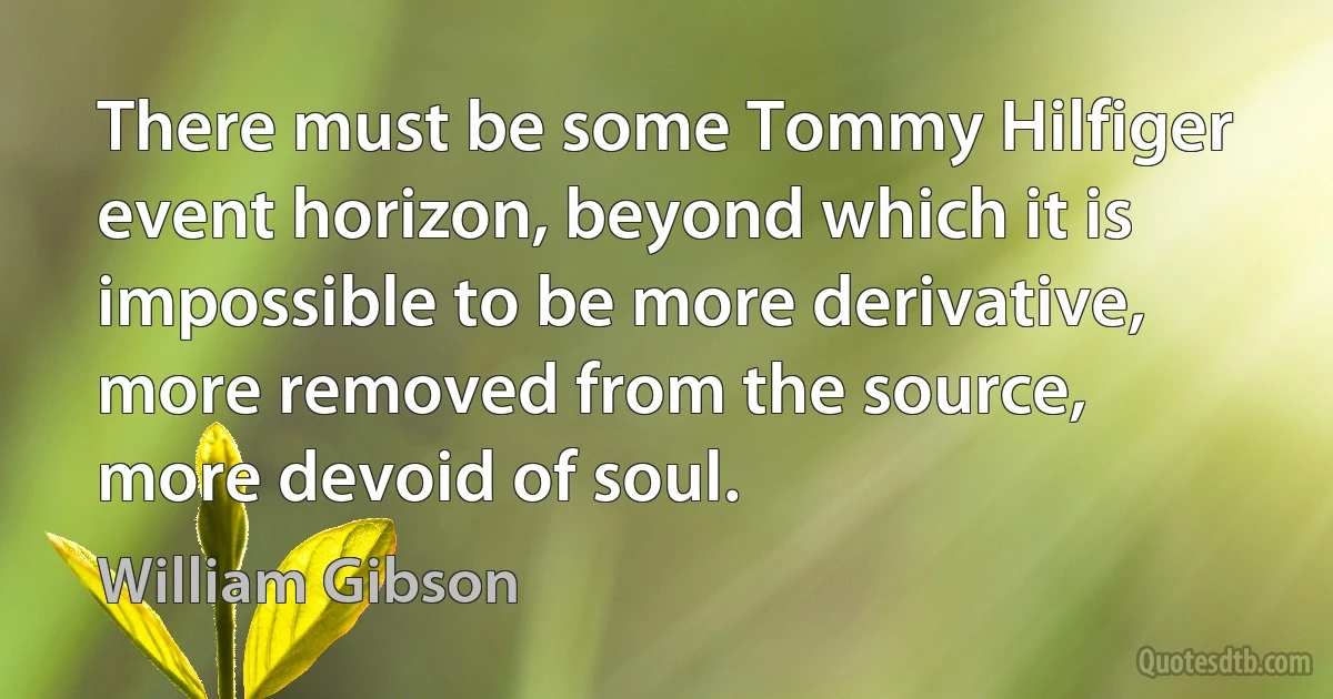 There must be some Tommy Hilfiger event horizon, beyond which it is impossible to be more derivative, more removed from the source, more devoid of soul. (William Gibson)