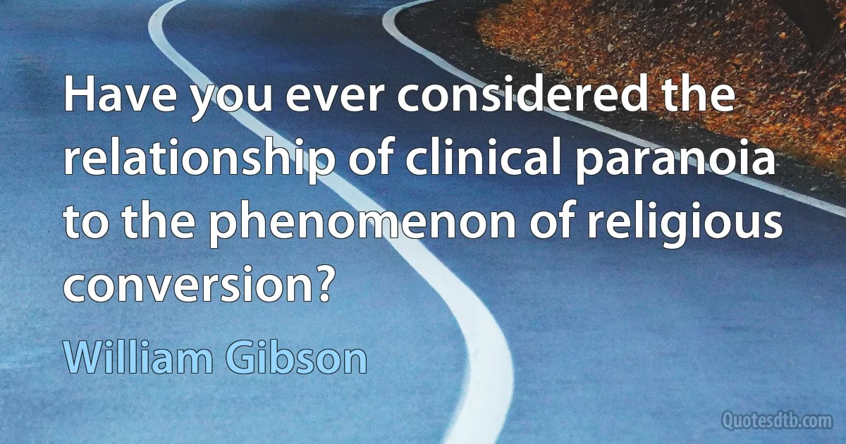 Have you ever considered the relationship of clinical paranoia to the phenomenon of religious conversion? (William Gibson)