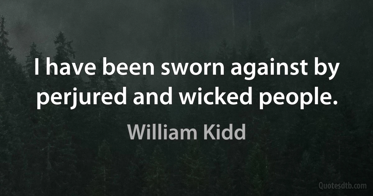 I have been sworn against by perjured and wicked people. (William Kidd)