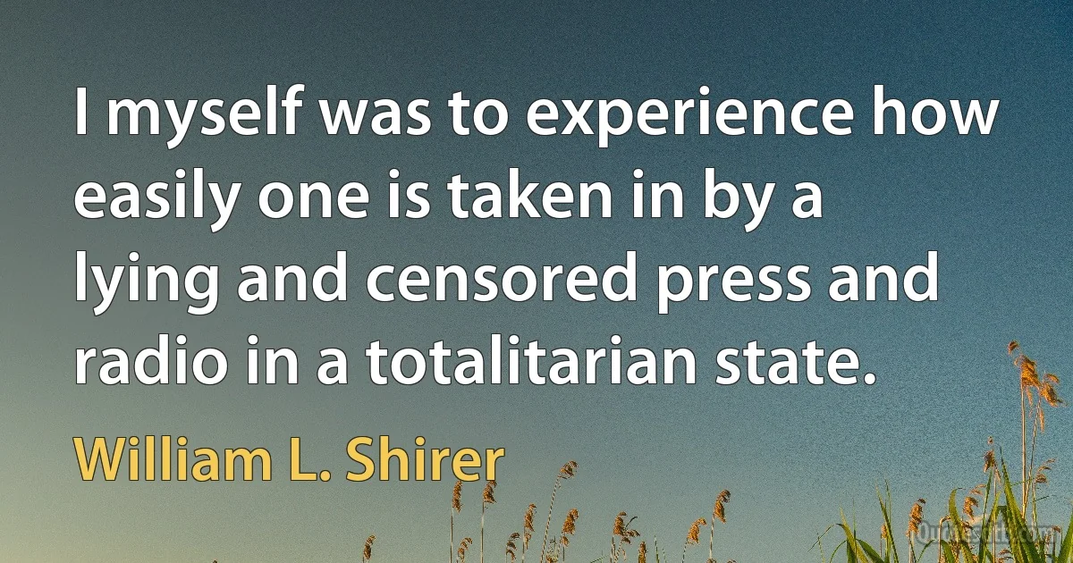 I myself was to experience how easily one is taken in by a lying and censored press and radio in a totalitarian state. (William L. Shirer)