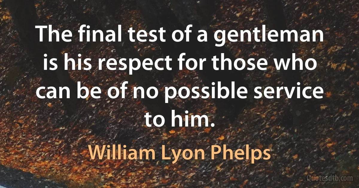 The final test of a gentleman is his respect for those who can be of no possible service to him. (William Lyon Phelps)