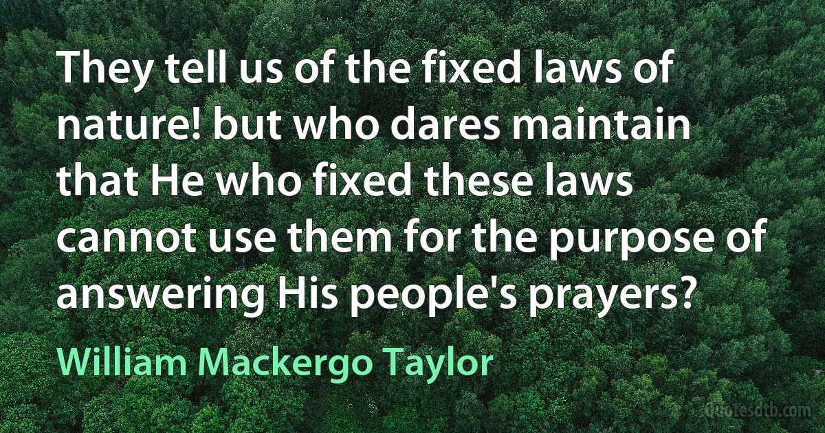 They tell us of the fixed laws of nature! but who dares maintain that He who fixed these laws cannot use them for the purpose of answering His people's prayers? (William Mackergo Taylor)