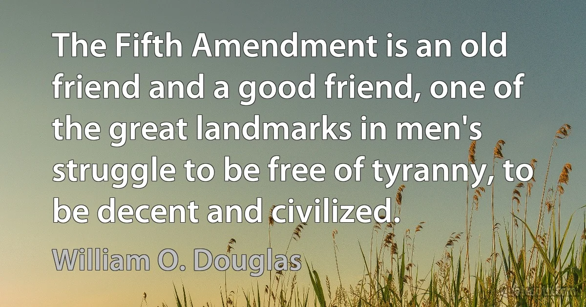 The Fifth Amendment is an old friend and a good friend, one of the great landmarks in men's struggle to be free of tyranny, to be decent and civilized. (William O. Douglas)