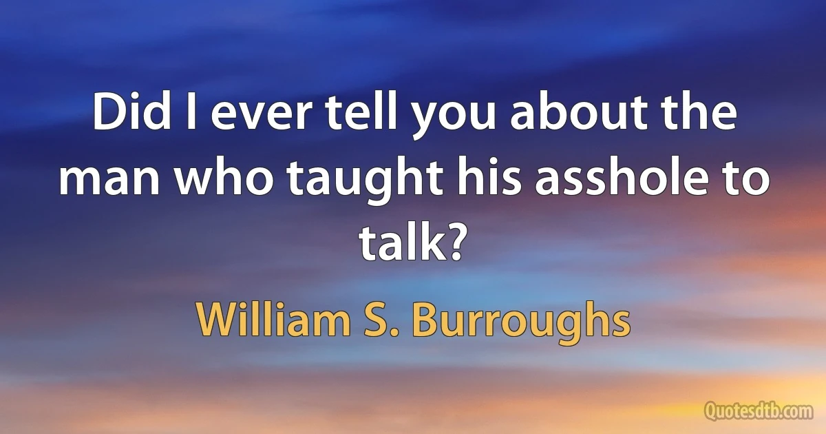 Did I ever tell you about the man who taught his asshole to talk? (William S. Burroughs)