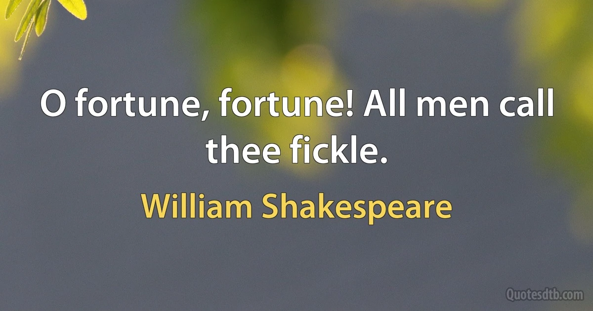 O fortune, fortune! All men call thee fickle. (William Shakespeare)