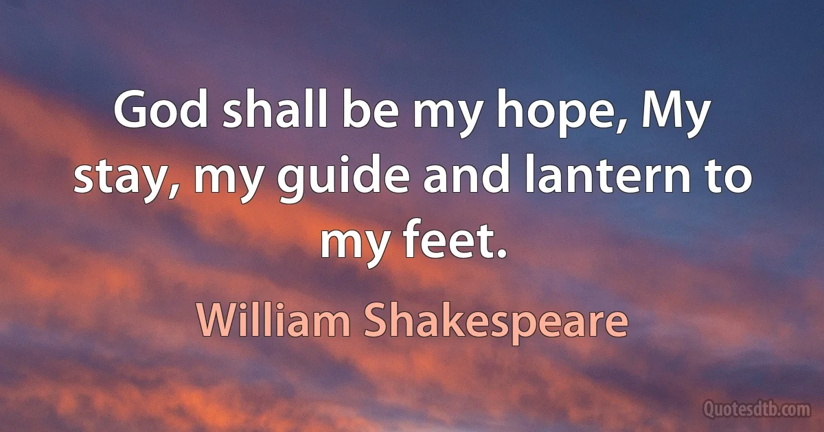 God shall be my hope, My stay, my guide and lantern to my feet. (William Shakespeare)