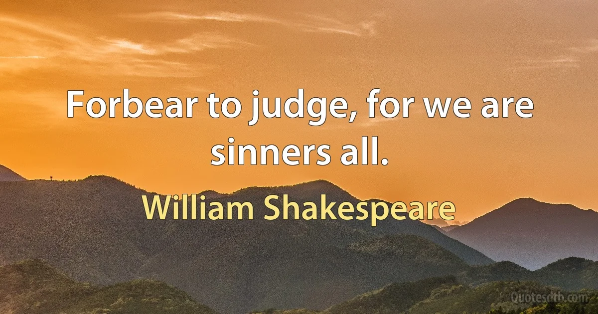 Forbear to judge, for we are sinners all. (William Shakespeare)