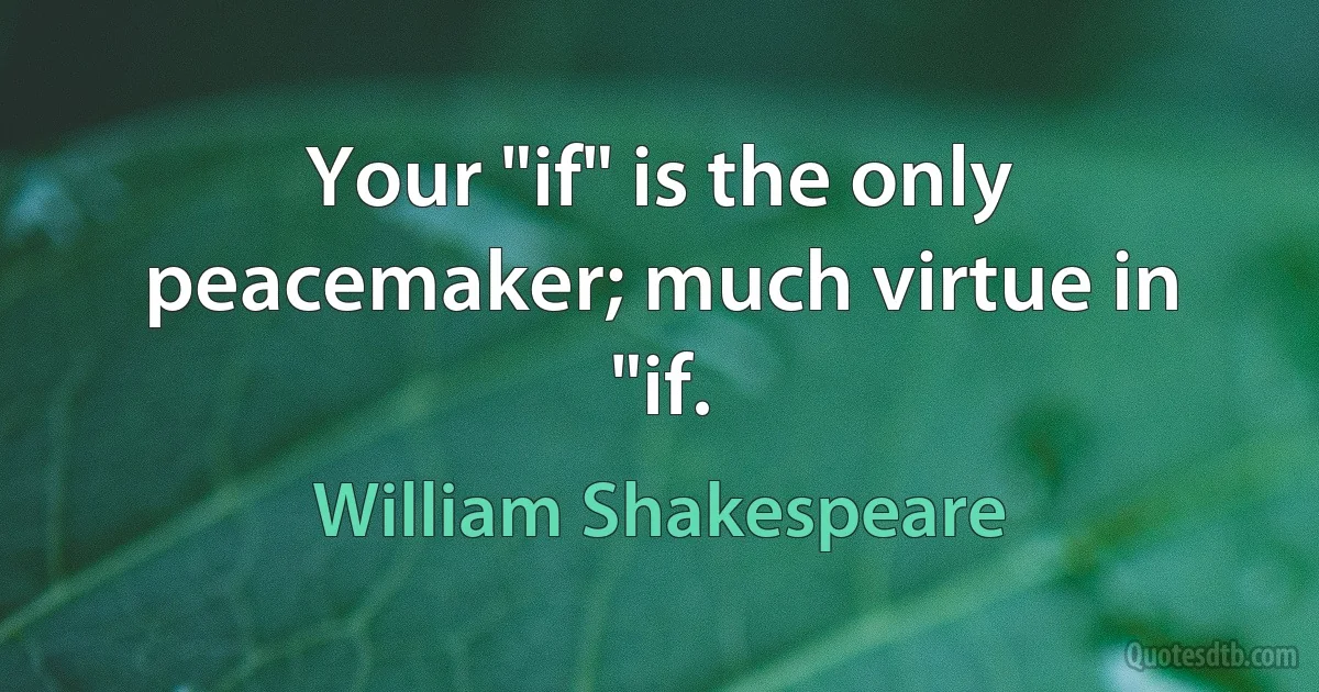 Your "if" is the only peacemaker; much virtue in "if. (William Shakespeare)