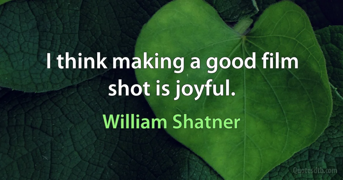 I think making a good film shot is joyful. (William Shatner)