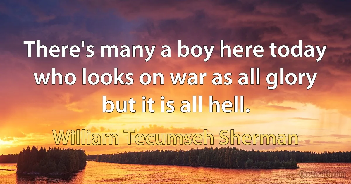 There's many a boy here today who looks on war as all glory but it is all hell. (William Tecumseh Sherman)