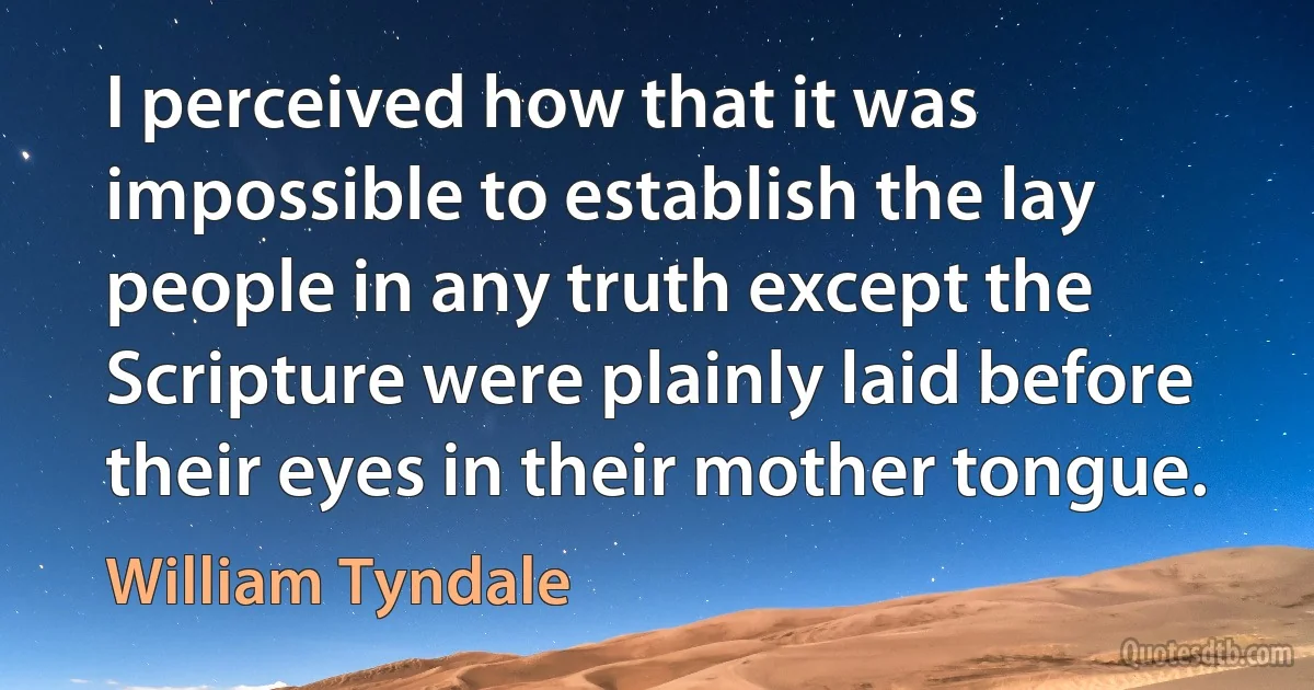 I perceived how that it was impossible to establish the lay people in any truth except the Scripture were plainly laid before their eyes in their mother tongue. (William Tyndale)