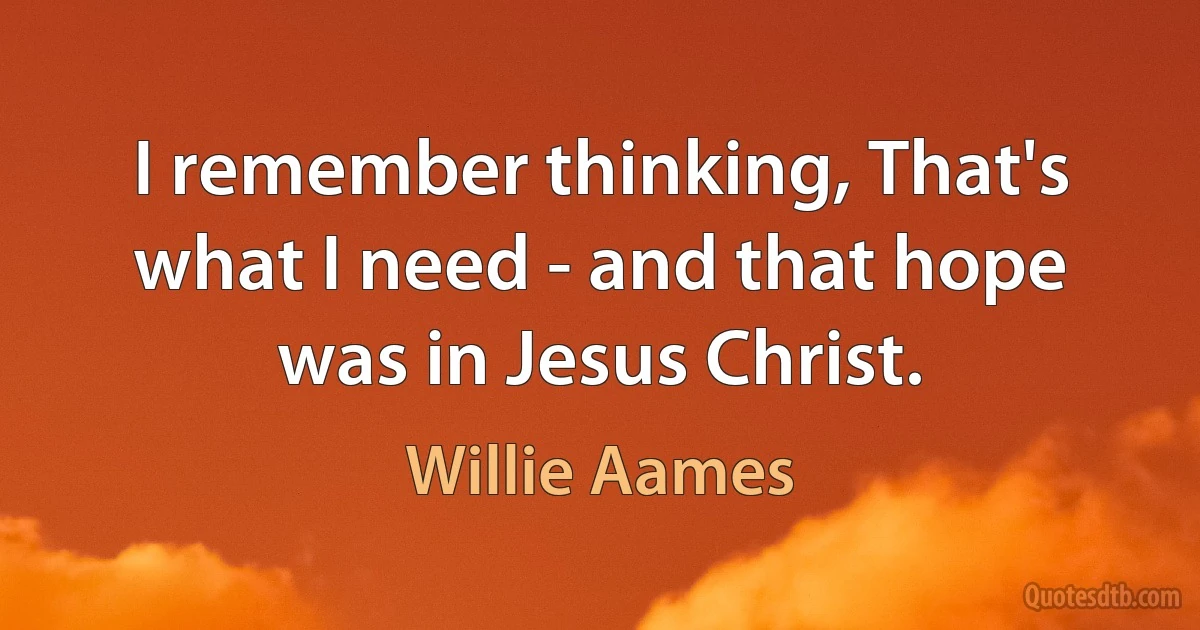 I remember thinking, That's what I need - and that hope was in Jesus Christ. (Willie Aames)