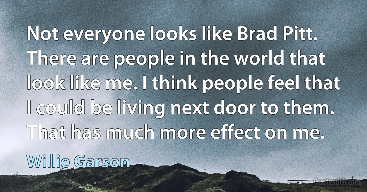 Not everyone looks like Brad Pitt. There are people in the world that look like me. I think people feel that I could be living next door to them. That has much more effect on me. (Willie Garson)