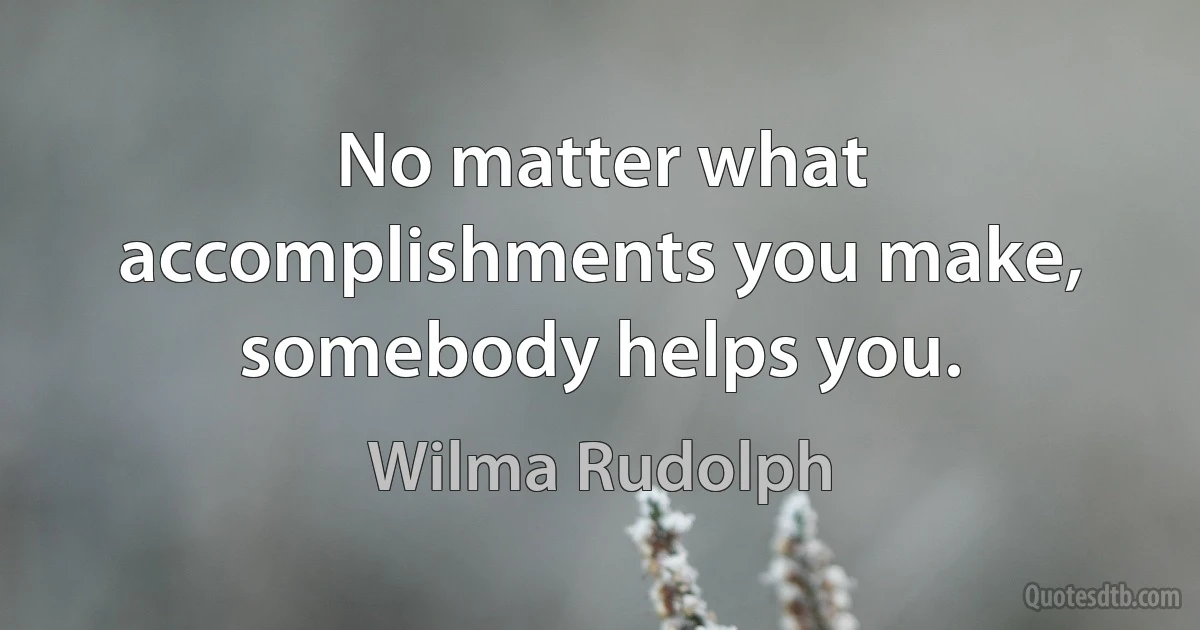 No matter what accomplishments you make, somebody helps you. (Wilma Rudolph)