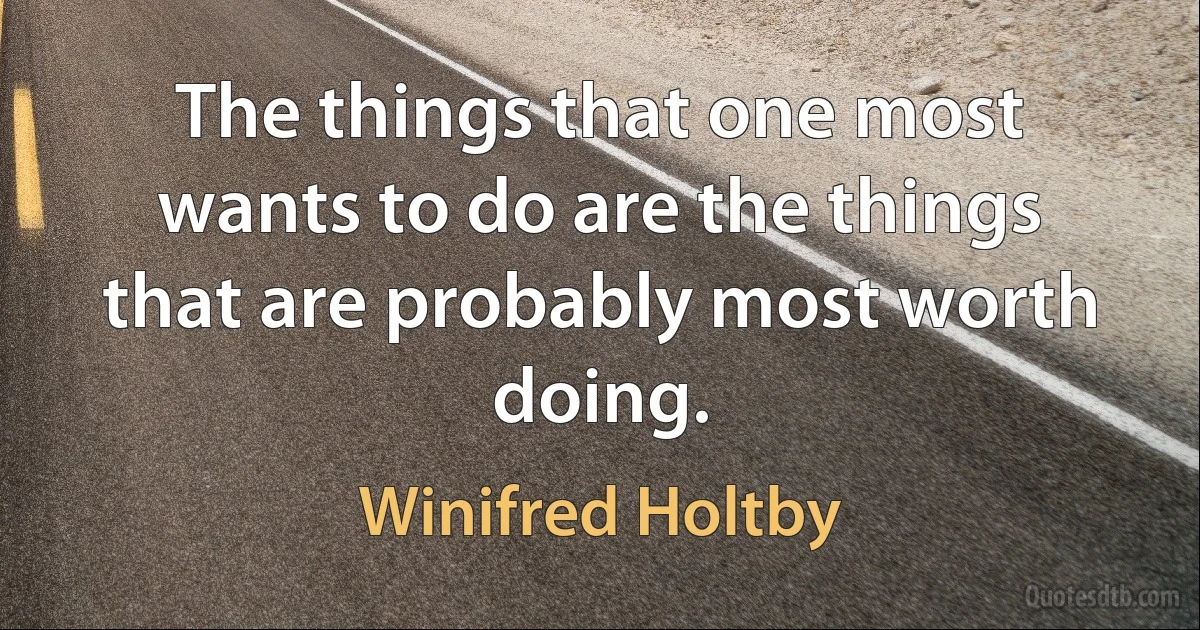 The things that one most wants to do are the things that are probably most worth doing. (Winifred Holtby)