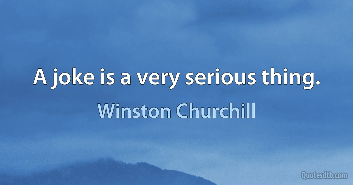 A joke is a very serious thing. (Winston Churchill)