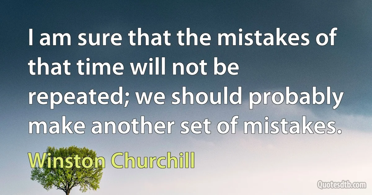 I am sure that the mistakes of that time will not be repeated; we should probably make another set of mistakes. (Winston Churchill)