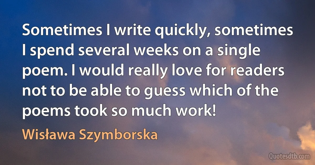 Sometimes I write quickly, sometimes I spend several weeks on a single poem. I would really love for readers not to be able to guess which of the poems took so much work! (Wisława Szymborska)