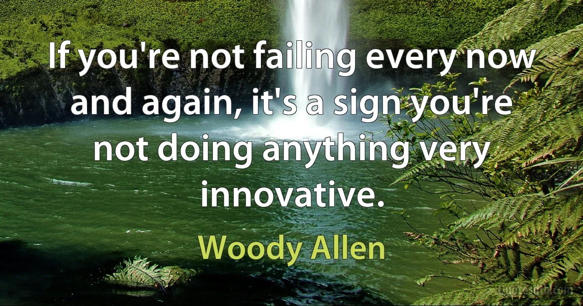 If you're not failing every now and again, it's a sign you're not doing anything very innovative. (Woody Allen)