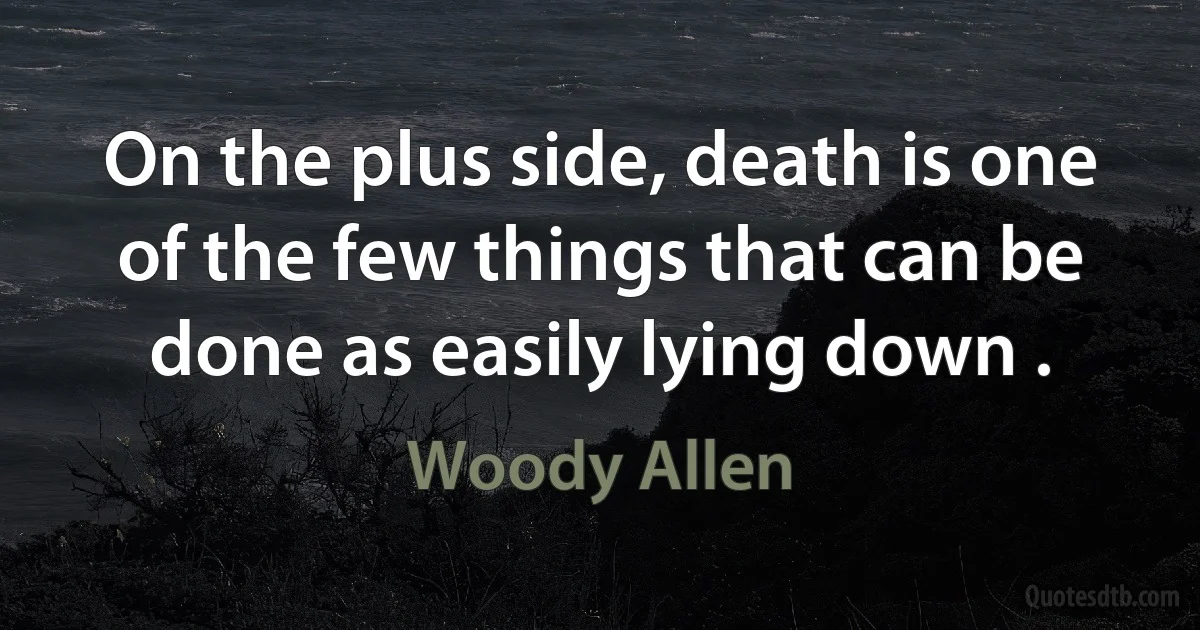 On the plus side, death is one of the few things that can be done as easily lying down . (Woody Allen)