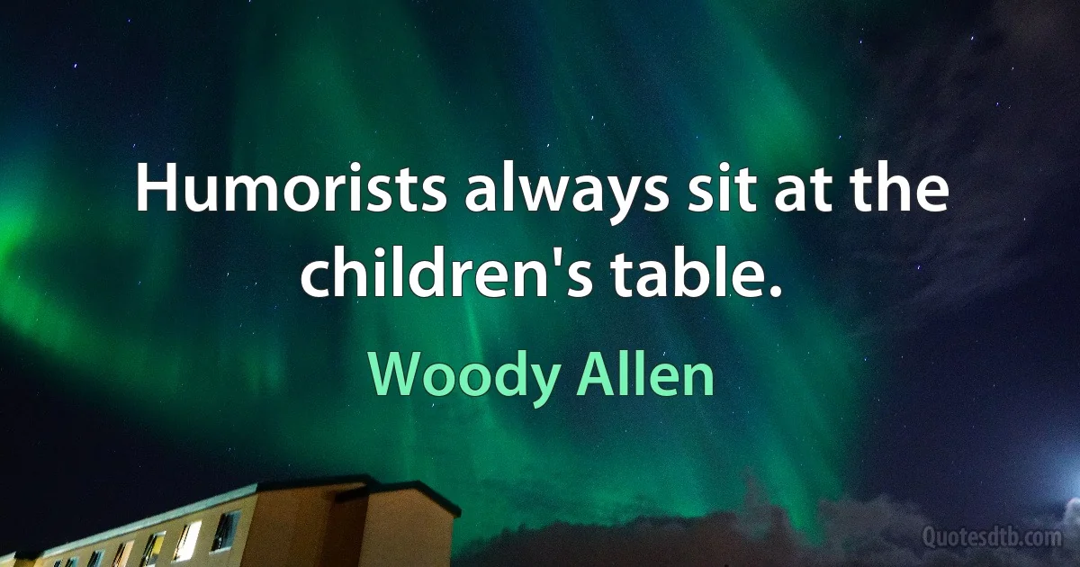 Humorists always sit at the children's table. (Woody Allen)