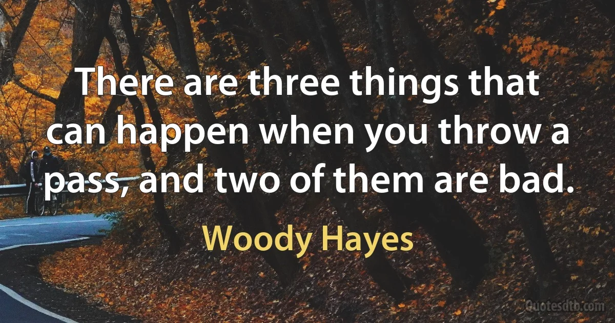 There are three things that can happen when you throw a pass, and two of them are bad. (Woody Hayes)