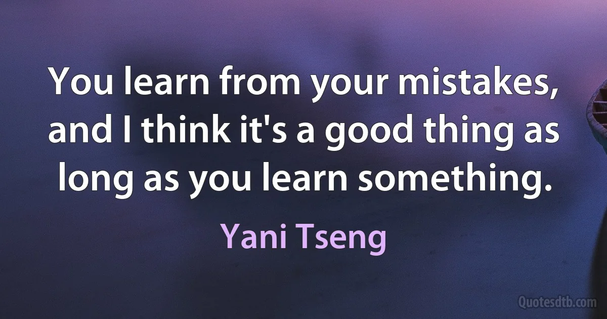 You learn from your mistakes, and I think it's a good thing as long as you learn something. (Yani Tseng)